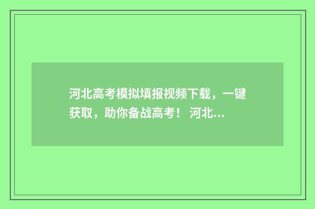 河北高考模拟填报视频下载，一键获取，助你备战高考！ 河北高考模拟填报时间安排