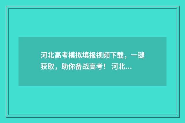 河北高考模拟填报视频下载，一键获取，助你备战高考！ 河北高考模拟填报时间安排