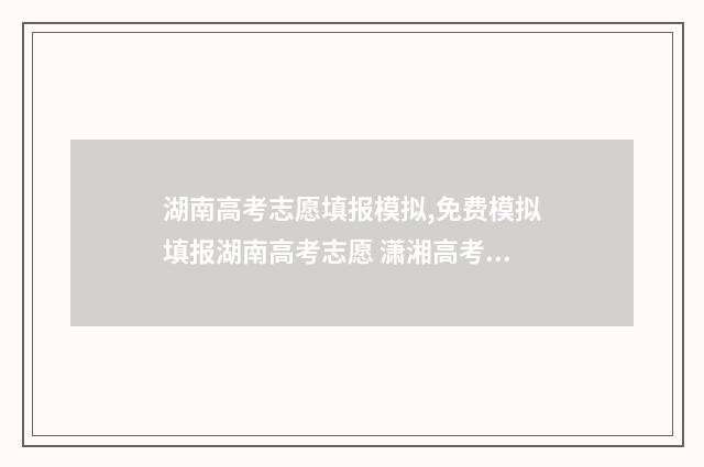 湖南高考志愿填报模拟,免费模拟填报湖南高考志愿 潇湘高考单招志愿填报