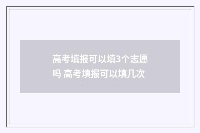 高考填报可以填3个志愿吗 高考填报可以填几次