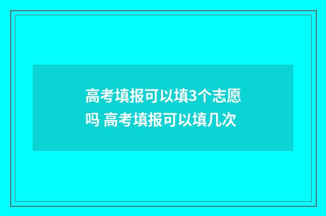 高考填报可以填3个志愿吗 高考填报可以填几次