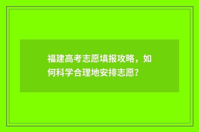 福建高考志愿填报攻略，如何科学合理地安排志愿？