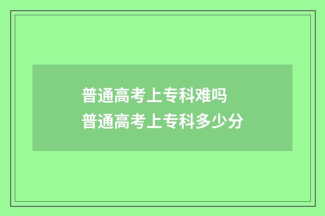 普通高考上专科难吗 普通高考上专科多少分