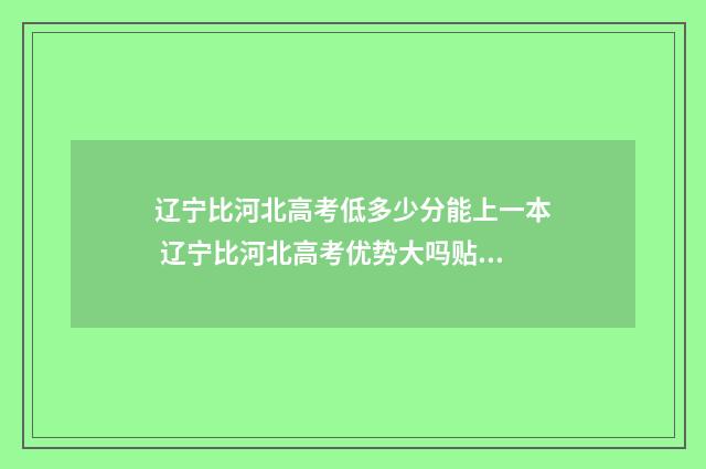 辽宁比河北高考低多少分能上一本 辽宁比河北高考优势大吗贴吧2024