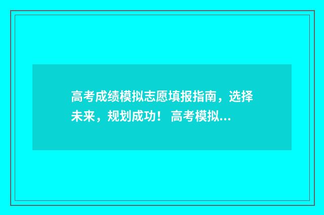 高考成绩模拟志愿填报指南，选择未来，规划成功！ 高考模拟成绩单