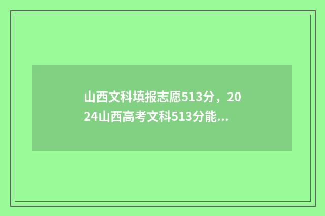 山西文科填报志愿513分，2024山西高考文科513分能报哪些大学 山西省高考文科考哪些科目