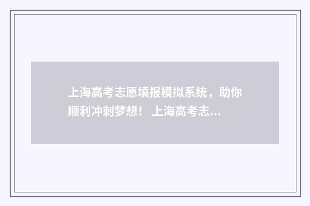 上海高考志愿填报模拟系统，助你顺利冲刺梦想！ 上海高考志愿填报截止时间