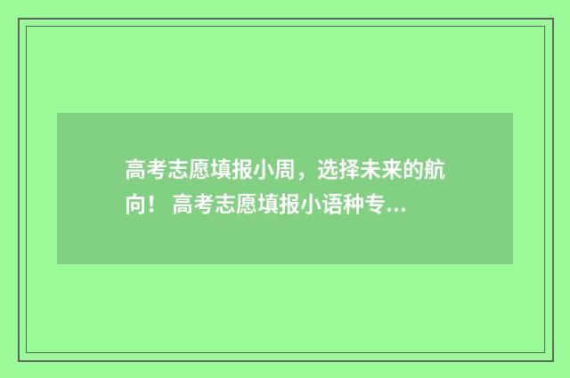 高考志愿填报小周，选择未来的航向！ 高考志愿填报小语种专业