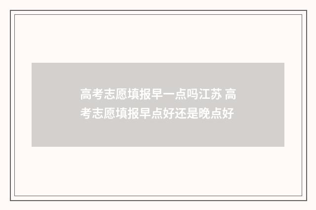 高考志愿填报早一点吗江苏 高考志愿填报早点好还是晚点好
