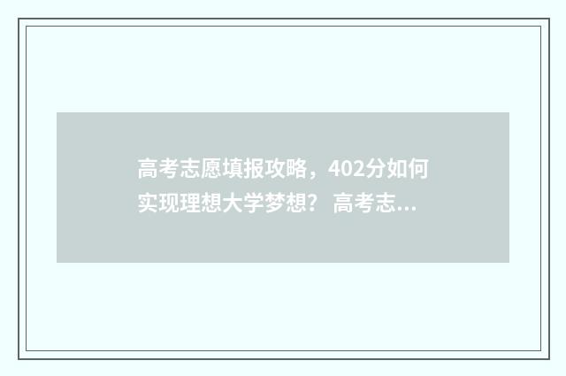 高考志愿填报攻略，402分如何实现理想大学梦想？ 高考志愿填报攻略(最全)