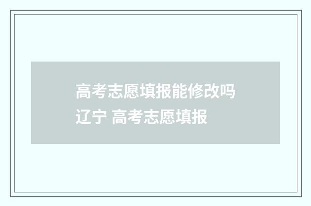 高考志愿填报能修改吗辽宁 高考志愿填报