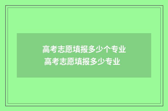 高考志愿填报多少个专业 高考志愿填报多少专业