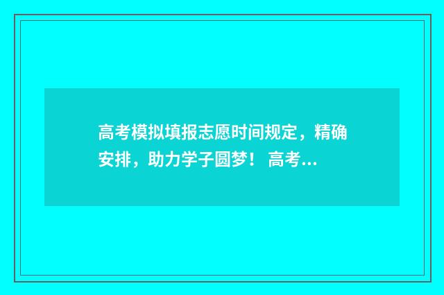 高考模拟填报志愿时间规定，精确安排，助力学子圆梦！ 高考模拟填报志愿必须填吗