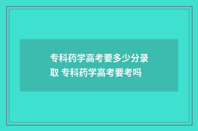 专科药学高考要多少分录取 专科药学高考要考吗