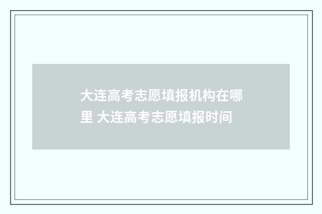 大连高考志愿填报机构在哪里 大连高考志愿填报时间