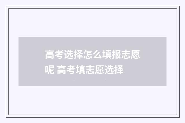 高考选择怎么填报志愿呢 高考填志愿选择