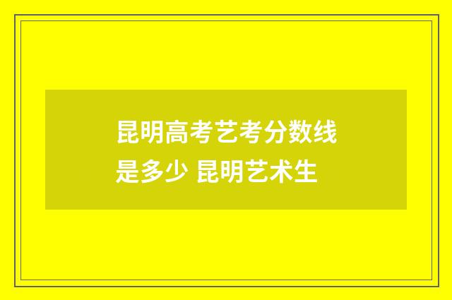 昆明高考艺考分数线是多少 昆明艺术生