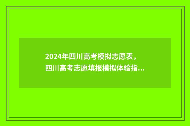 2024年四川高考模拟志愿表，四川高考志愿填报模拟体验指南 2024年四川高考时间