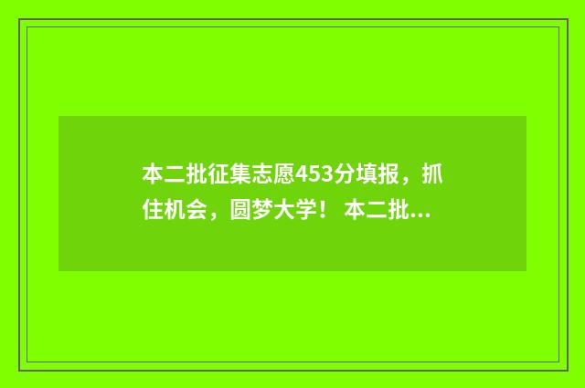 本二批征集志愿453分填报，抓住机会，圆梦大学！ 本二批征集志愿填报时间