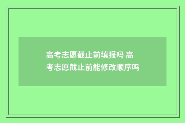 高考志愿截止前填报吗 高考志愿截止前能修改顺序吗