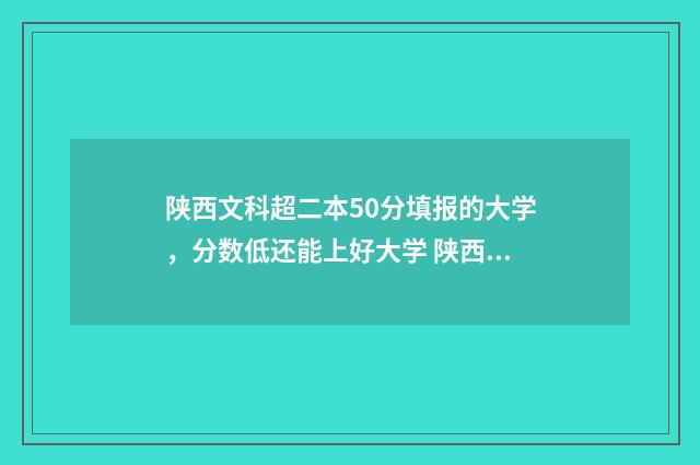 陕西文科超二本50分填报的大学，分数低还能上好大学 陕西文科超二本线10分可以报哪些公办大学