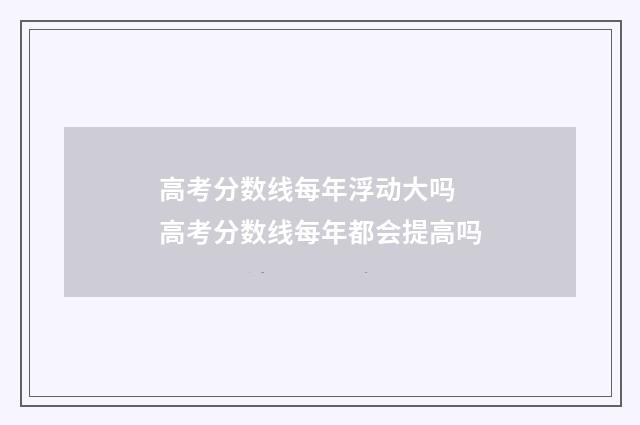 高考分数线每年浮动大吗 高考分数线每年都会提高吗