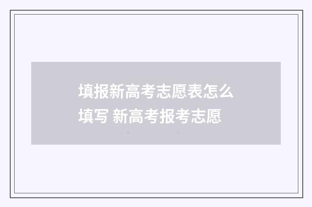 填报新高考志愿表怎么填写 新高考报考志愿