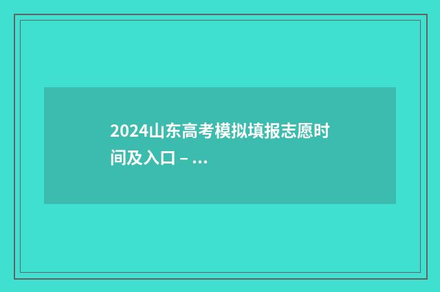 2024山东高考模拟填报志愿时间及入口 – 山东高考志愿填报指南 2024山东高考模拟志愿填报表下载