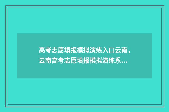 高考志愿填报模拟演练入口云南，云南高考志愿填报模拟演练系统 高考志愿填报模拟表
