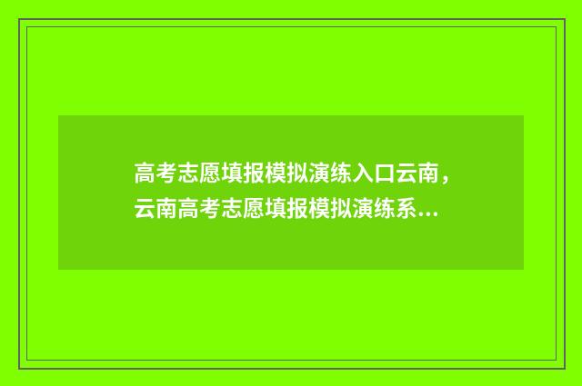高考志愿填报模拟演练入口云南，云南高考志愿填报模拟演练系统 高考志愿填报模拟表