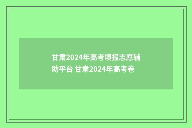 甘肃2024年高考填报志愿辅助平台 甘肃2024年高考卷