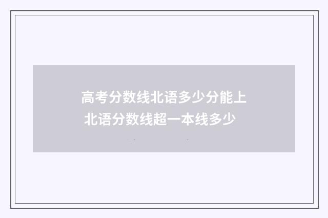 高考分数线北语多少分能上 北语分数线超一本线多少