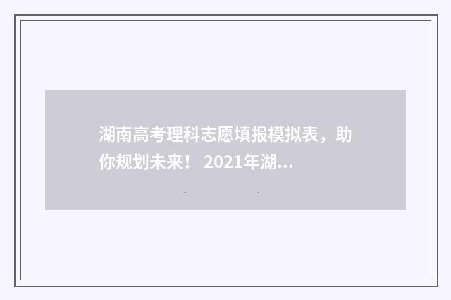 湖南高考理科志愿填报模拟表，助你规划未来！ 2021年湖南高考理科总分是多少
