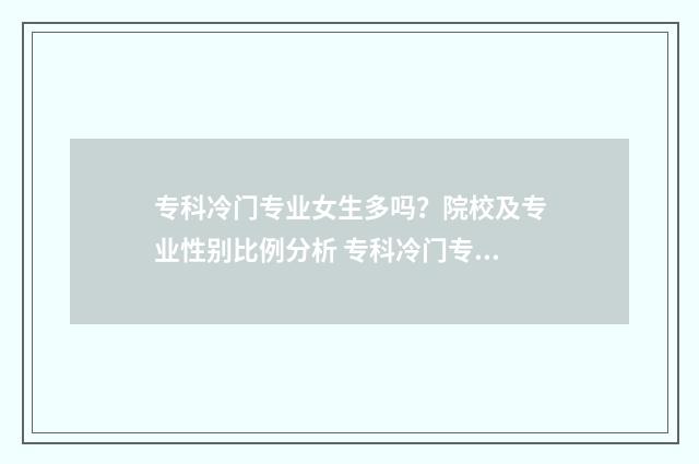 专科冷门专业女生多吗？院校及专业性别比例分析 专科冷门专业但前景火爆