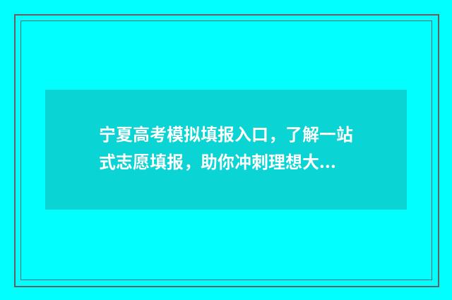 宁夏高考模拟填报入口，了解一站式志愿填报，助你冲刺理想大学！ 宁夏高考模拟填报