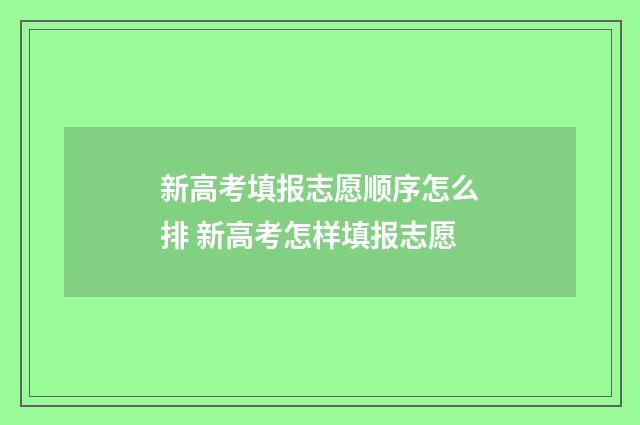 新高考填报志愿顺序怎么排 新高考怎样填报志愿