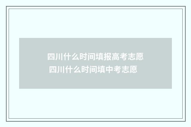 四川什么时间填报高考志愿 四川什么时间填中考志愿