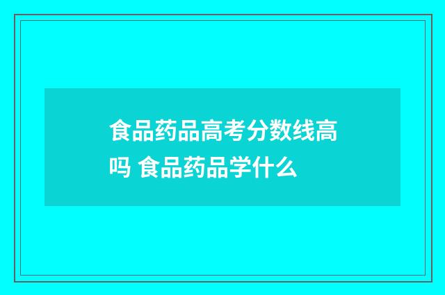 食品药品高考分数线高吗 食品药品学什么