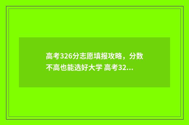高考326分志愿填报攻略，分数不高也能选好大学 高考326分什么水平