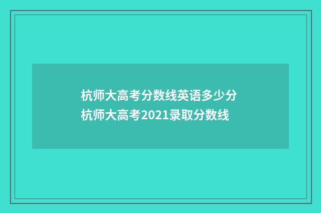 杭师大高考分数线英语多少分 杭师大高考2021录取分数线