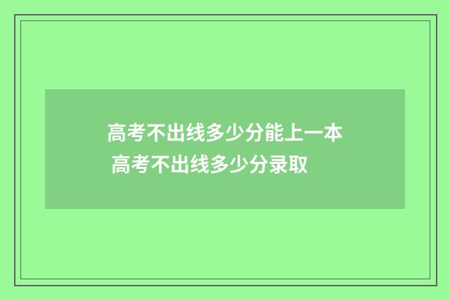 高考不出线多少分能上一本 高考不出线多少分录取