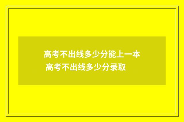 高考不出线多少分能上一本 高考不出线多少分录取