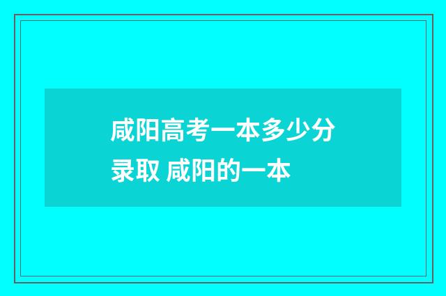 咸阳高考一本多少分录取 咸阳的一本