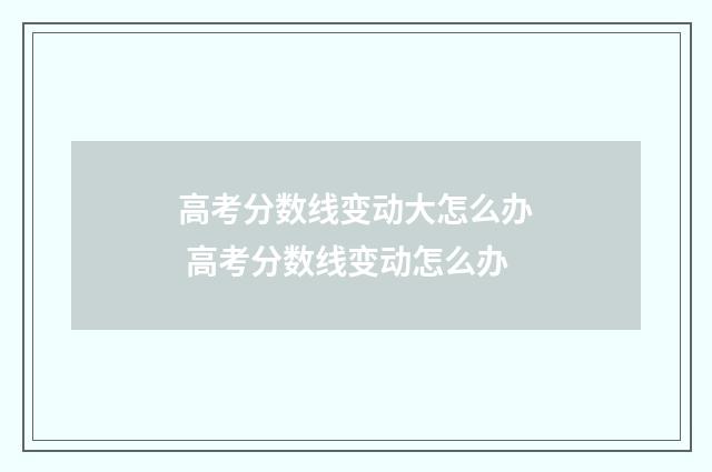 高考分数线变动大怎么办 高考分数线变动怎么办