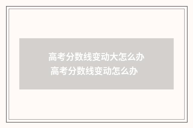 高考分数线变动大怎么办 高考分数线变动怎么办