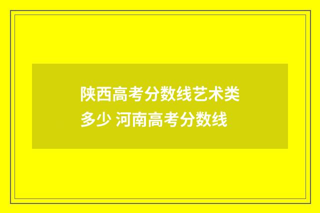 陕西高考分数线艺术类多少 河南高考分数线