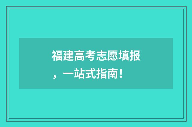 福建高考志愿填报，一站式指南！