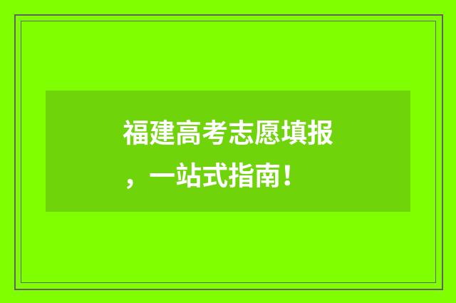 福建高考志愿填报，一站式指南！