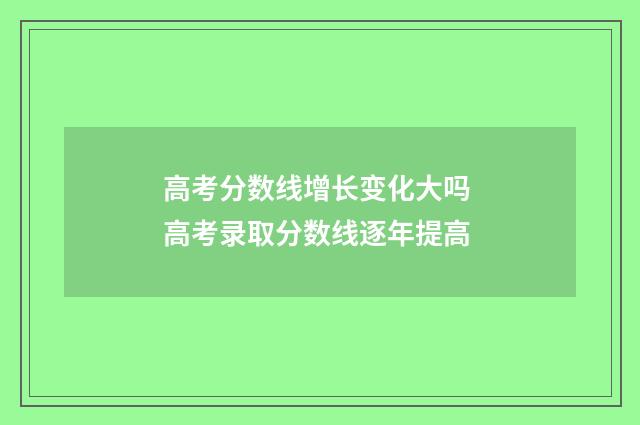 高考分数线增长变化大吗 高考录取分数线逐年提高
