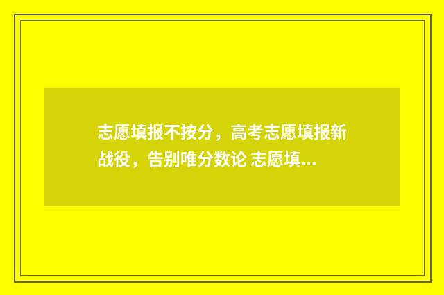 志愿填报不按分，高考志愿填报新战役，告别唯分数论 志愿填报未录取怎么办